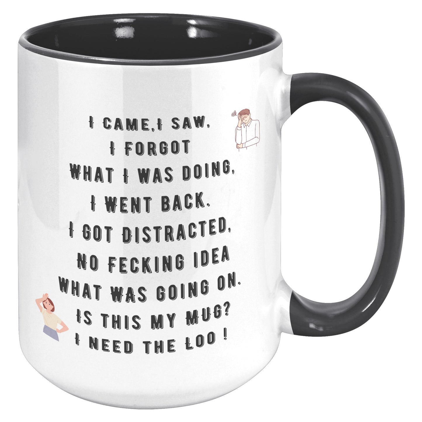 I Came,I Saw, I Forgot  What I was doing, I Went back. I Got Distracted,  No Fecking idea  what was going on.  Is this my Mug?  I need the Loo !